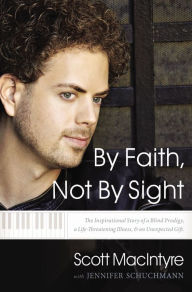 Title: By Faith, Not By Sight: The Inspirational Story of a Blind Prodigy, a Life-Threatening Illness, and an Unexpected Gift, Author: Scott MacIntyre