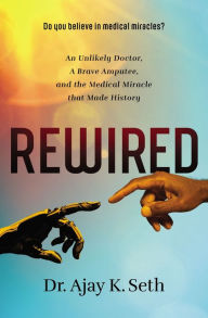 Title: Rewired: An Unlikely Doctor, a Brave Amputee, and the Medical Miracle That Made History, Author: Dr. Ajay K. Seth