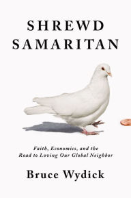 Title: Shrewd Samaritan: Faith, Economics, and the Road to Loving Our Global Neighbor, Author: Bruce Wydick