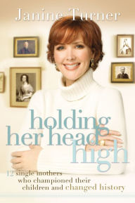 Title: Holding Her Head High: Inspiration from 12 Single Mothers Who Championed Their Children and Changed History, Author: Janine Turner