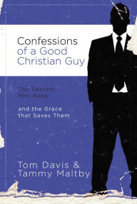 Title: Confessions of a Good Christian Guy: The Secrets Men Keep and the Grace that Saves Them, Author: Tom Davis