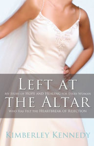 Title: Left at the Altar: My Story of Hope and Healing for Every Woman Who Has Felt the Heartbreak of Rejection, Author: Kimberley Kennedy