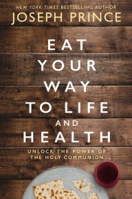 Title: Eat Your Way to Life and Health: Unlock the Power of the Holy Communion, Author: Joseph Prince