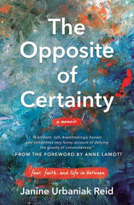Title: The Opposite of Certainty: Fear, Faith, and Life in Between, Author: Janine Urbaniak Reid