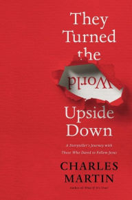 Title: They Turned the World Upside Down: A Storyteller's Journey with Those Who Dared to Follow Jesus, Author: Charles Martin