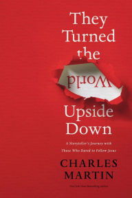 Title: They Turned the World Upside Down: A Storyteller's Journey with Those Who Dared to Follow Jesus, Author: Charles Martin