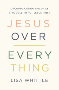 Free a certification books download Jesus Over Everything: Uncomplicating the Daily Struggle to Put Jesus First