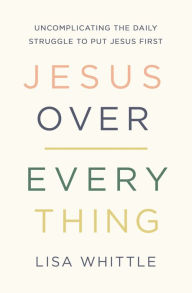 Download book to ipad Jesus Over Everything: Uncomplicating the Daily Struggle to Put Jesus First by Lisa Whittle (English Edition)