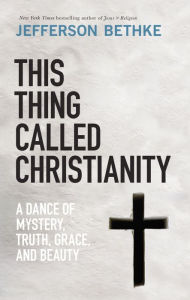 Title: This Thing Called Christianity: A Dance of Mystery, Grace, and Beauty, Author: Jefferson Bethke