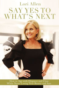 Title: Say Yes to What's Next: How to Age with Elegance and Class While Never Losing Your Beauty and Sass!, Author: Lori Allen