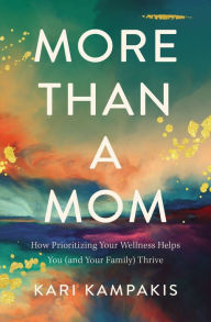 Title: More Than a Mom: How Prioritizing Your Wellness Helps You (and Your Family) Thrive, Author: Kari Kampakis