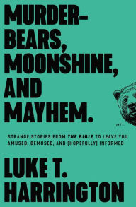 Title: Murder-Bears, Moonshine, and Mayhem: Strange Stories from the Bible to Leave You Amused, Bemused, and (Hopefully) Informed, Author: Luke T. Harrington