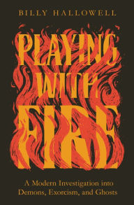 Title: Playing with Fire: A Modern Investigation into Demons, Exorcism, and Ghosts, Author: Billy Hallowell