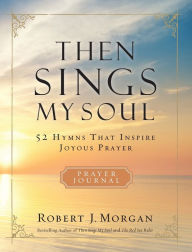 Title: Then Sings My Soul Prayer Journal: 52 Hymns that Inspire Joyous Prayer, Author: Robert J. Morgan