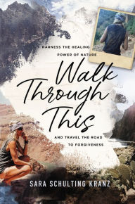 Title: Walk Through This: Harness the Healing Power of Nature and Travel the Road to Forgiveness, Author: Sara Schulting Kranz
