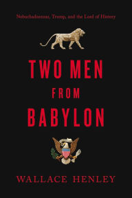 Title: Two Men from Babylon: Nebuchadnezzar, Trump, and the Lord of History, Author: Wallace Henley