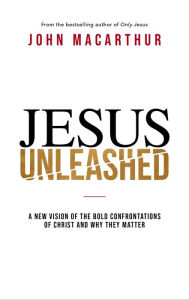 Title: Jesus Unleashed: A New Vision of the Bold Confrontations of Christ and Why They Matter, Author: John MacArthur