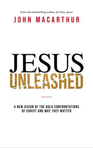 Jesus Unleashed: A New Vision of the Bold Confrontations of Christ and Why They Matter