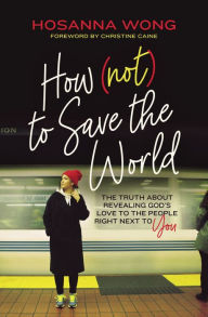 Title: How (Not) to Save the World: The Truth About Revealing God's Love to the People Right Next to You, Author: Hosanna Wong