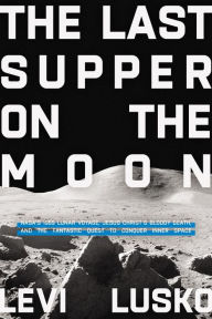 Title: The Last Supper on the Moon: NASA's 1969 Lunar Voyage, Jesus Christ's Bloody Death, and the Fantastic Quest to Conquer Inner Space, Author: Levi Lusko