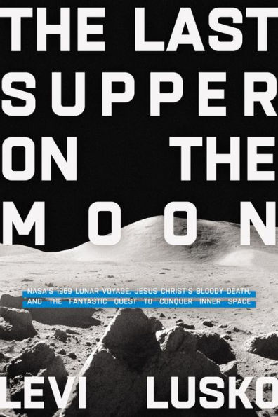 the Last Supper on Moon: NASA's 1969 Lunar Voyage, Jesus Christ's Bloody Death, and Fantastic Quest to Conquer Inner Space