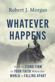 Title: Whatever Happens: How to Stand Firm in Your Faith When the World Is Falling Apart, Author: Robert J. Morgan