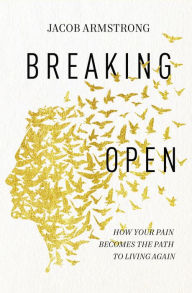 Title: Breaking Open: How Your Pain Becomes the Path to Living Again, Author: Jacob Armstrong