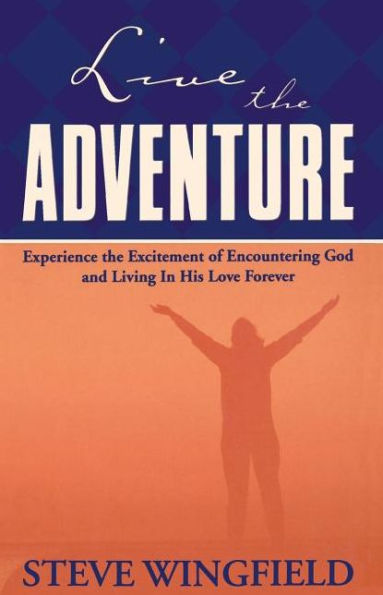 Live the Adventure: Experience the Excitement of Encountering God and Living in His Love Forever