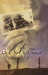 Title: Be Not Afraid: A Novel, Author: Robert Wise