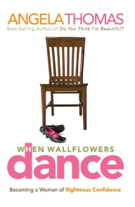 Title: When Wallflowers Dance: Becoming a Woman of Righteous Confidence, Author: Angela Thomas