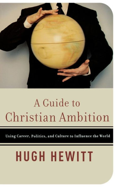 A Guide to Christian Ambition: Using Career, Politics, and Culture Influence the World