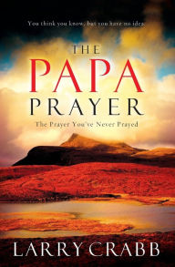 Title: The Papa Prayer: The Prayer You've Never Prayed, Author: Larry J. Crabb