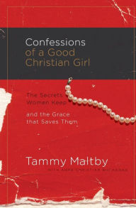 Title: Confessions of a Good Christian Girl: The Secrets Women Keep and the Grace That Saves Them, Author: Tammy Maltby