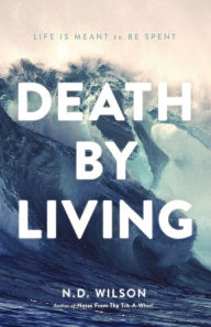Title: Death by Living: Life Is Meant to Be Spent, Author: N. D. Wilson