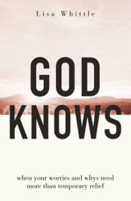 Download online ebook google God Knows: When Your Worries and Whys Need More Than Temporary Relief 9780785290230  (English literature) by Lisa Whittle