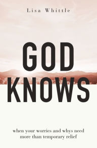 Title: God Knows: When Your Worries and Whys Need More Than Temporary Relief, Author: Lisa Whittle
