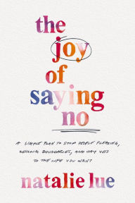 Title: The Joy of Saying No: A Simple Plan to Stop People Pleasing, Reclaim Boundaries, and Say Yes to the Life You Want, Author: Natalie Lue
