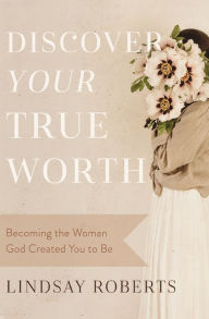 Title: Discover Your True Worth: Becoming the Woman God Created You to Be, Author: Lindsay Roberts