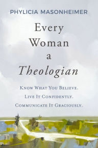 Title: Every Woman a Theologian: Know What You Believe. Live It Confidently. Communicate It Graciously., Author: Phylicia Masonheimer