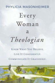 Title: Every Woman a Theologian: Know What You Believe. Live It Confidently. Communicate It Graciously., Author: Phylicia Masonheimer