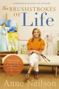 Title: The Brushstrokes of Life: Discovering How God Brings Beauty and Purpose to Your Story, Author: Anne Neilson