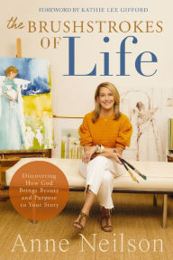 Title: The Brushstrokes of Life: Discovering How God Brings Beauty and Purpose to Your Story, Author: Anne Neilson