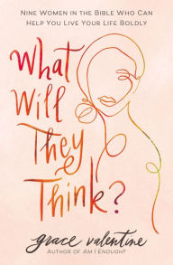 Title: What Will They Think?: Nine Women in the Bible Who Can Help You Live Your Life Boldly, Author: Grace Valentine