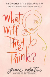 Title: What Will They Think?: Nine Women in the Bible Who Can Help You Live Your Life Boldly, Author: Grace Valentine