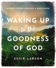 Title: Waking Up to the Goodness of God: 40 Days Toward Healing and Wholeness, Author: Susie Larson