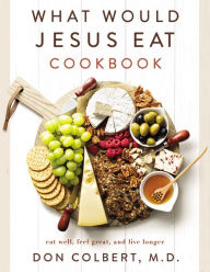Title: What Would Jesus Eat Cookbook: Eat Well, Feel Great, and Live Longer, Author: Don Colbert