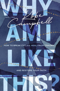 Title: Why Am I Like This?: How to Break Cycles, Heal from Trauma, and Restore Your Faith, Author: Kobe Campbell