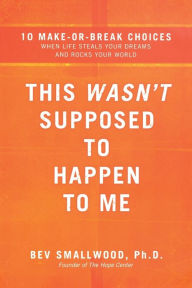 Title: This Wasn't Supposed to Happen to Me: 10 Make-or-Break Choices When Life Steals Your Dreams and Rocks Your World, Author: Bev Smallwood