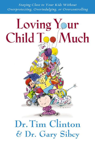 Loving Your Child Too Much: Raise Kids Without Overindulging, Overprotecting or Overcontrolling