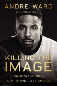 Title: Killing the Image: A Champion's Journey of Faith, Fighting, and Forgiveness, Author: Andre Ward